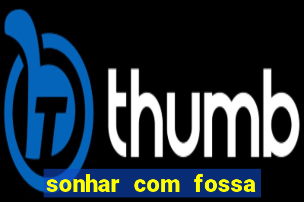 sonhar com fossa de fezes cheia